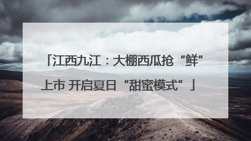 江西九江：大棚西瓜抢“鲜”上市 开启夏日“甜蜜模式”